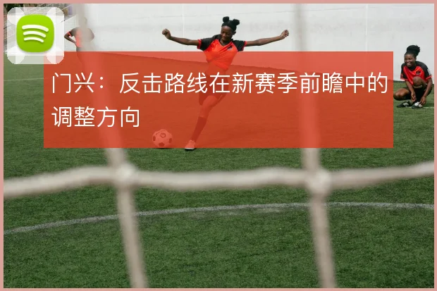 门兴:反击路线在新赛季前瞻中的调整方向