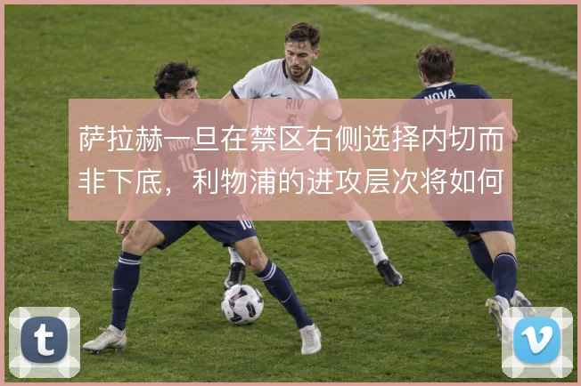 萨拉赫一旦在禁区右侧选择内切而非下底，利物浦的进攻层次将如何变化