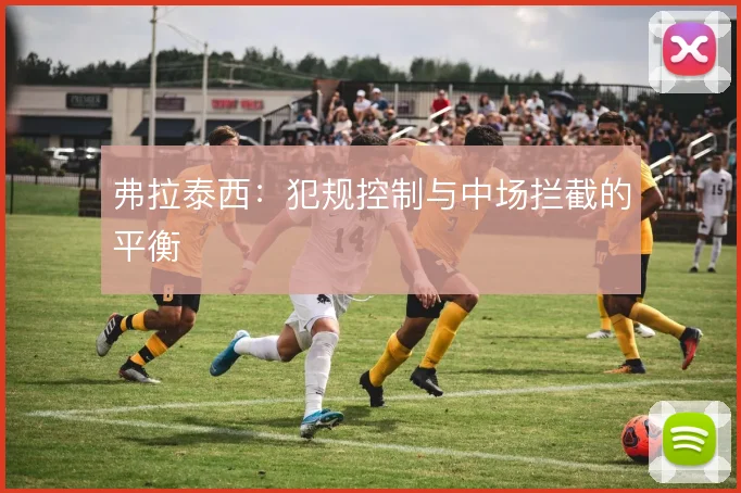 弗拉泰西:犯规控制与中场拦截的平衡
