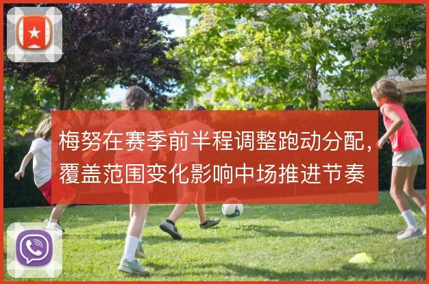 梅努在赛季前半程调整跑动分配,覆盖范围变化影响中场推进节奏