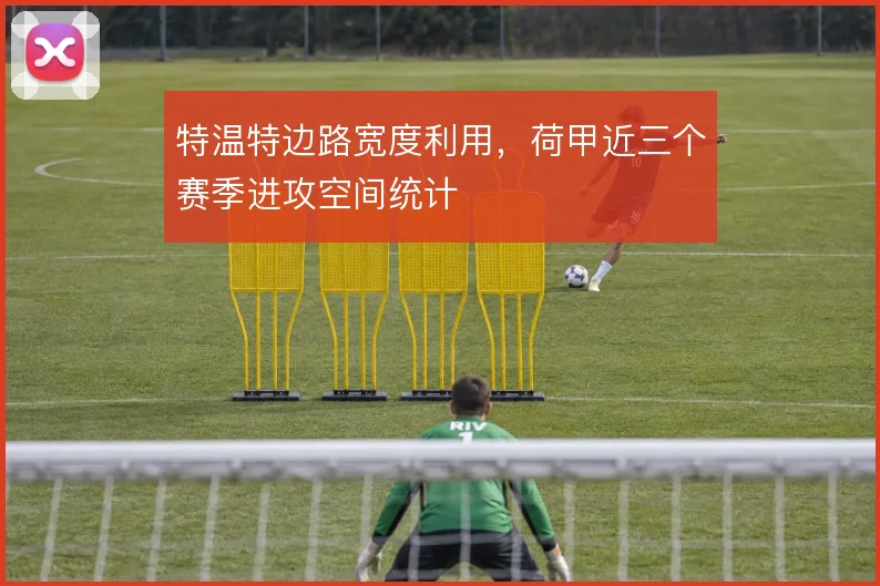 特温特边路宽度利用,荷甲近三个赛季进攻空间统计