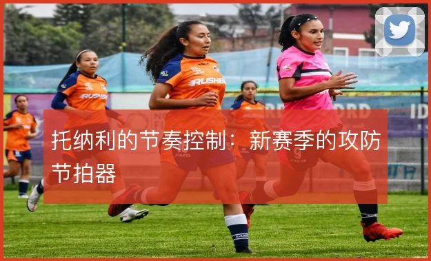 托纳利的节奏控制:新赛季的攻防节拍器