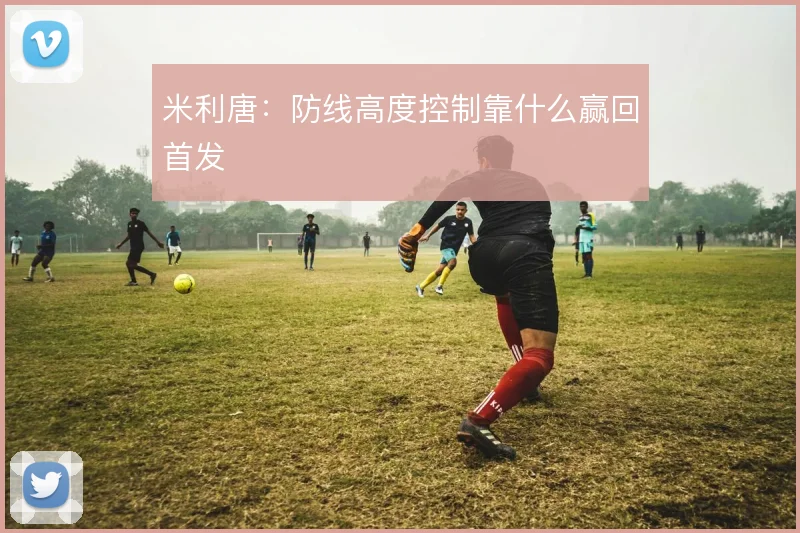 米利唐:防线高度控制靠什么赢回首发