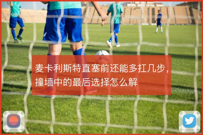 麦卡利斯特直塞前还能多扛几步，撞墙中的最后选择怎么解