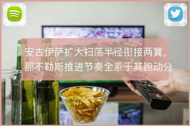 安古伊萨扩大扫荡半径衔接两翼,那不勒斯推进节奏全系于其跑动分配