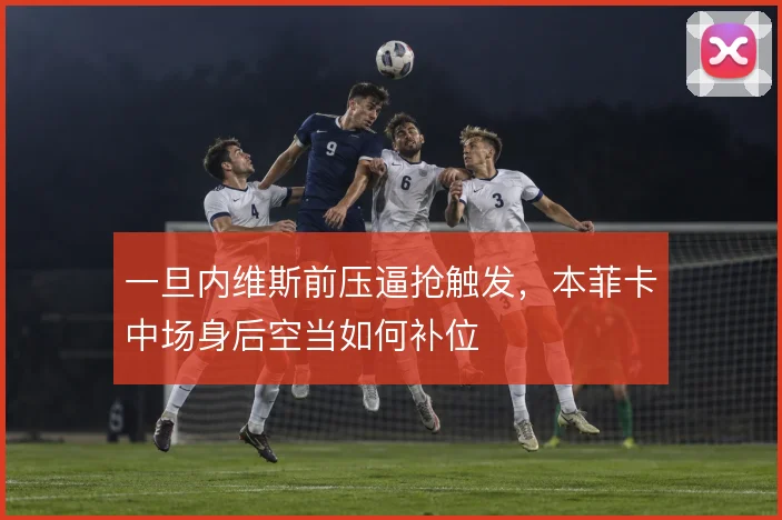 一旦内维斯前压逼抢触发,本菲卡中场身后空当如何补位