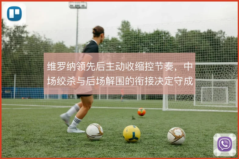 维罗纳领先后主动收缩控节奏,中场绞杀与后场解围的衔接决定守成质量