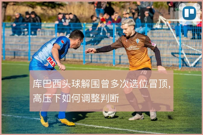 库巴西头球解围曾多次选位冒顶，高压下如何调整判断