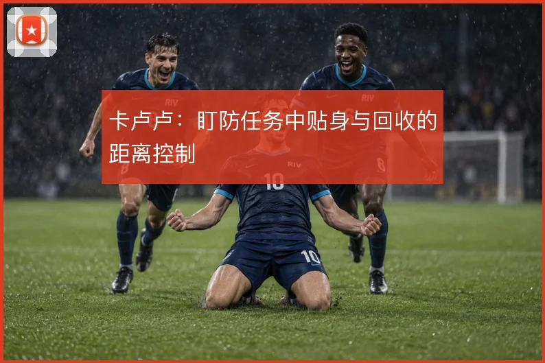 卡卢卢：盯防任务中贴身与回收的距离控制