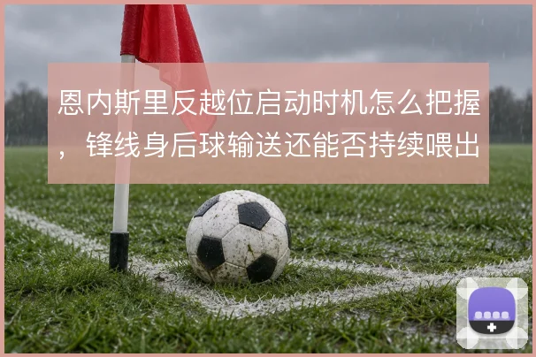 恩内斯里反越位启动时机怎么把握,锋线身后球输送还能否持续喂出单刀机会