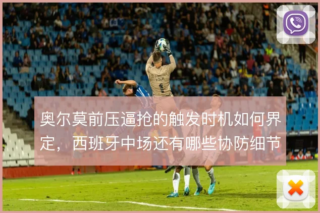 奥尔莫前压逼抢的触发时机如何界定，西班牙中场还有哪些协防细节被忽略
