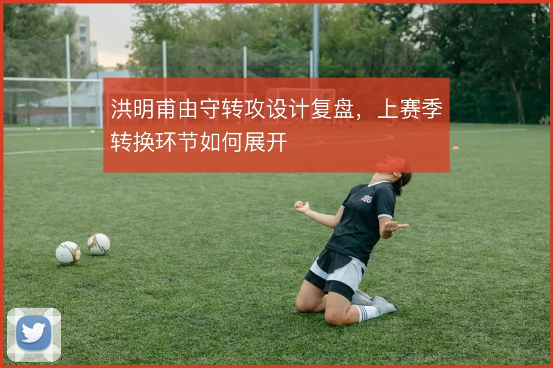 洪明甫由守转攻设计复盘，上赛季转换环节如何展开