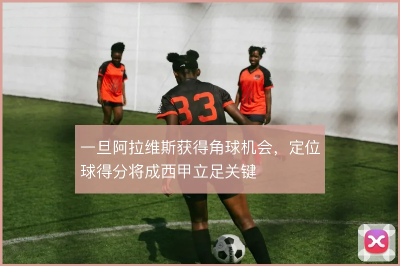 一旦阿拉维斯获得角球机会，定位球得分将成西甲立足关键