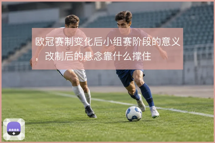 欧冠赛制变化后小组赛阶段的意义，改制后的悬念靠什么撑住
