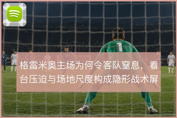 格雷米奥主场为何令客队窒息,看台压迫与场地尺度构成隐形战术屏障