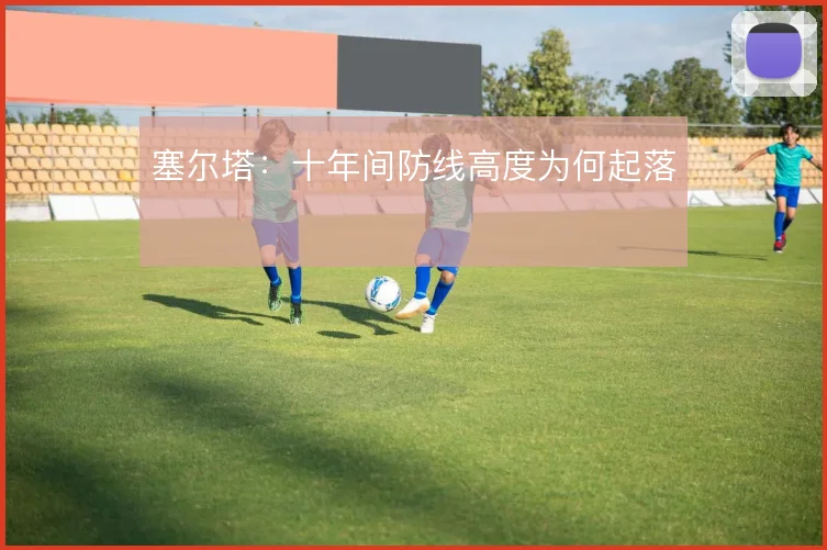 塞尔塔:十年间防线高度为何起落