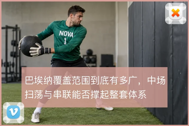 巴埃纳覆盖范围到底有多广,中场扫荡与串联能否撑起整套体系