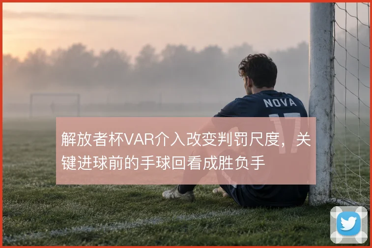 解放者杯VAR介入改变判罚尺度,关键进球前的手球回看成胜负手