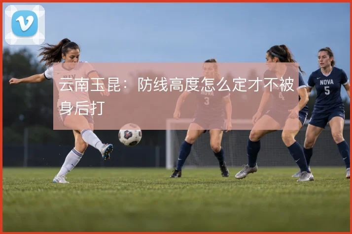 云南玉昆:防线高度怎么定才不被身后打