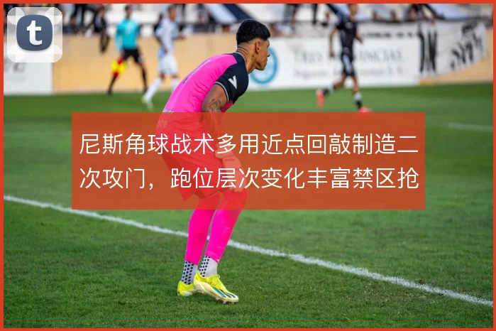 尼斯角球战术多用近点回敲制造二次攻门，跑位层次变化丰富禁区抢点效率