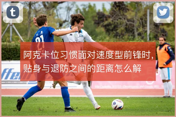 阿克卡位习惯面对速度型前锋时,贴身与退防之间的距离怎么解