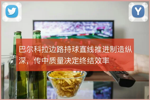 巴尔科拉边路持球直线推进制造纵深，传中质量决定终结效率