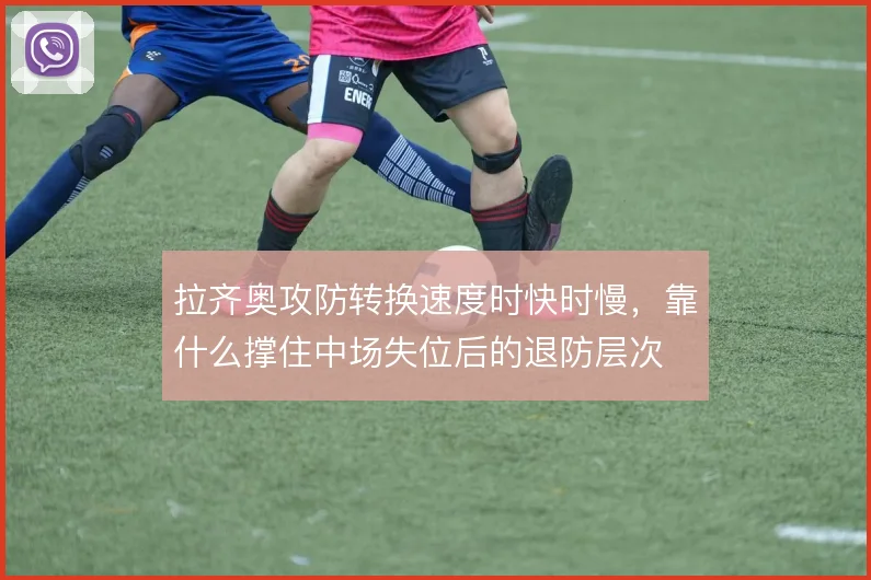 拉齐奥攻防转换速度时快时慢,靠什么撑住中场失位后的退防层次