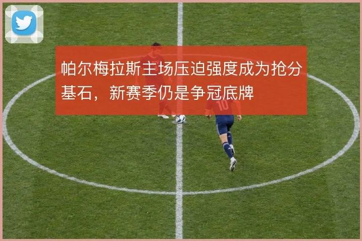 帕尔梅拉斯主场压迫强度成为抢分基石,新赛季仍是争冠底牌